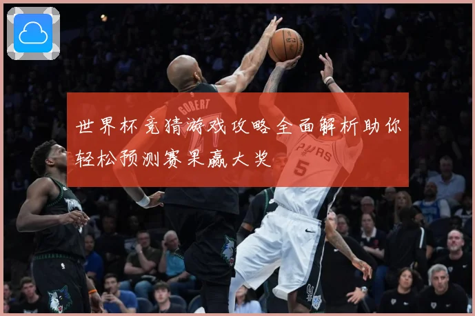 世界杯竞猜游戏攻略全面解析助你轻松预测赛果赢大奖