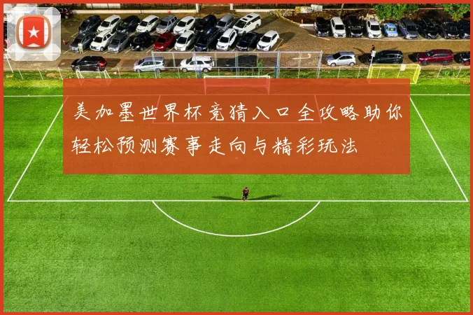 美加墨世界杯竞猜入口全攻略助你轻松预测赛事走向与精彩玩法