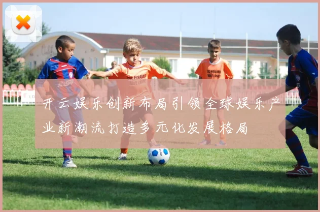 开云娱乐创新布局引领全球娱乐产业新潮流打造多元化发展格局