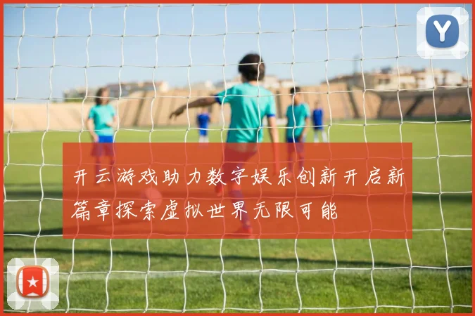 开云游戏助力数字娱乐创新开启新篇章探索虚拟世界无限可能