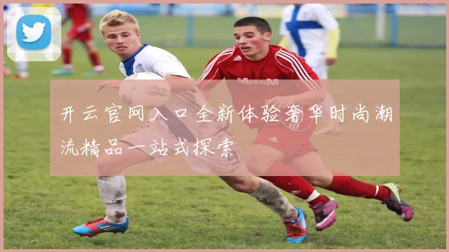 开云官网入口全新体验奢华时尚潮流精品一站式探索