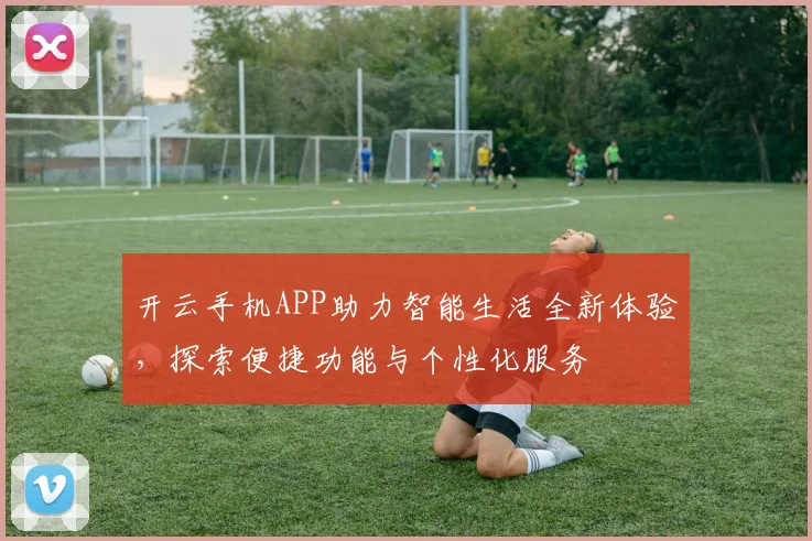 开云手机APP助力智能生活全新体验，探索便捷功能与个性化服务