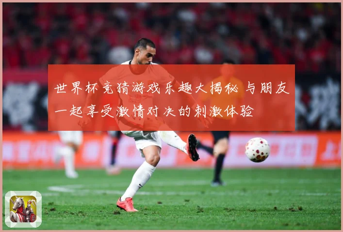 世界杯竞猜游戏乐趣大揭秘 与朋友一起享受激情对决的刺激体验