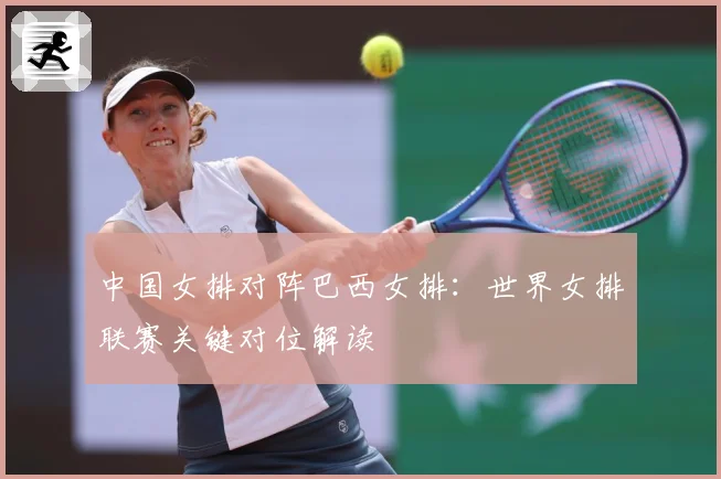 中国女排对阵巴西女排：世界女排联赛关键对位解读