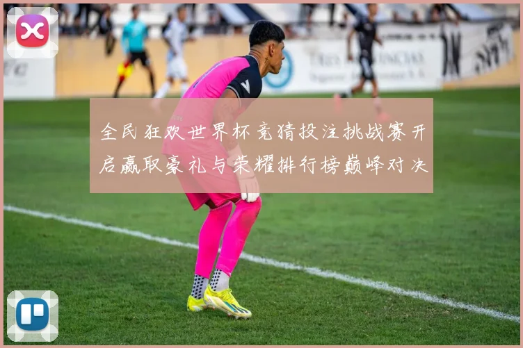 全民狂欢世界杯竞猜投注挑战赛开启赢取豪礼与荣耀排行榜巅峰对决