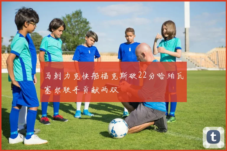 马刺力克快船福克斯砍22分哈珀瓦塞尔联手贡献两双
