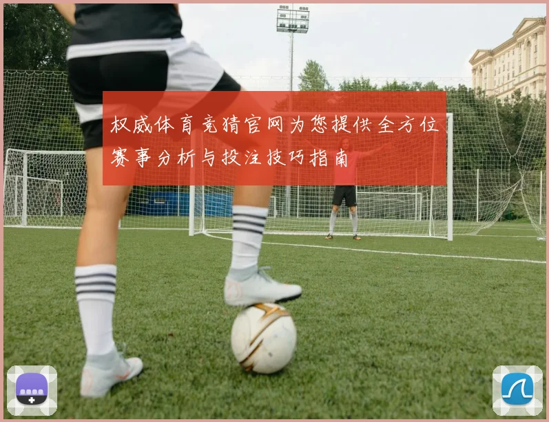 权威体育竞猜官网为您提供全方位赛事分析与投注技巧指南