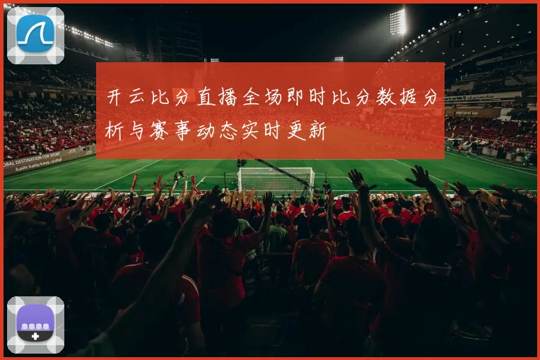 开云比分直播全场即时比分数据分析与赛事动态实时更新