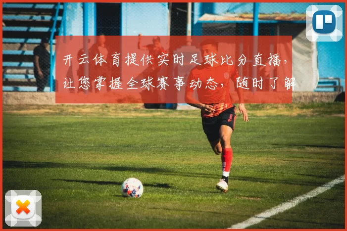 开云体育提供实时足球比分直播，让您掌握全球赛事动态，随时了解比赛进展