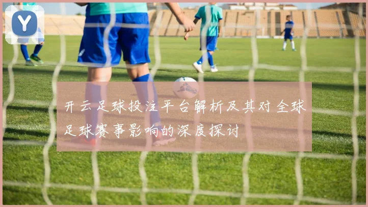 开云足球投注平台解析及其对全球足球赛事影响的深度探讨