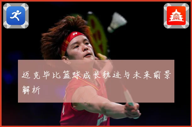迈克毕比篮球成长轨迹与未来前景解析
