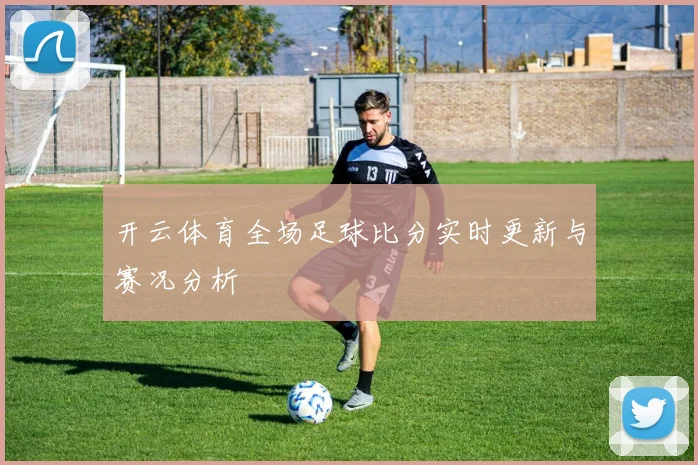 开云体育全场足球比分实时更新与赛况分析