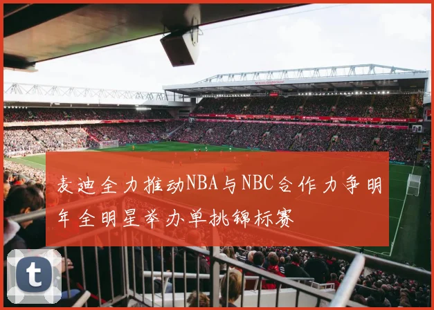 麦迪全力推动NBA与NBC合作力争明年全明星举办单挑锦标赛