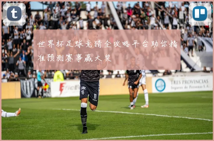 世界杯足球竞猜全攻略平台助你精准预测赛事赢大奖