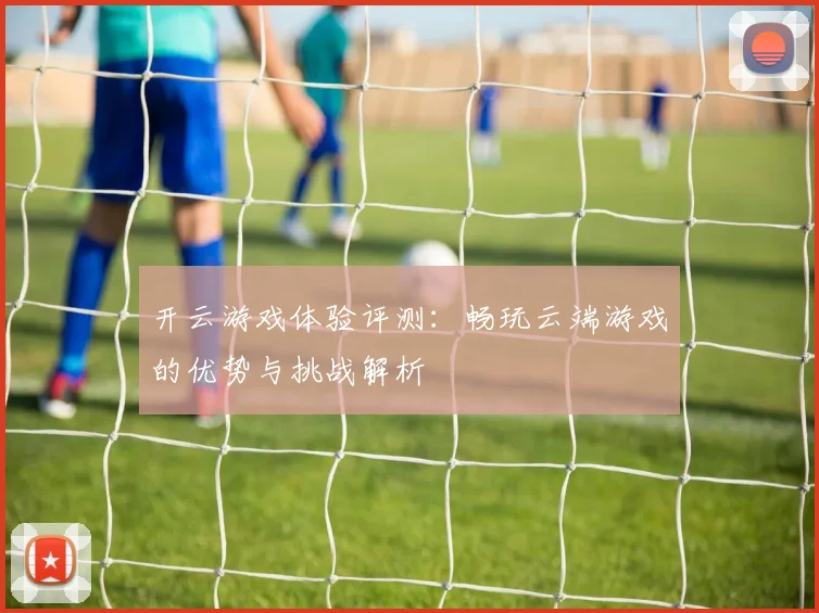 开云游戏体验评测：畅玩云端游戏的优势与挑战解析