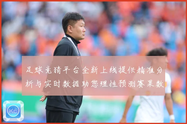 足球竞猜平台全新上线提供精准分析与实时数据助您理性预测赛果数据研判