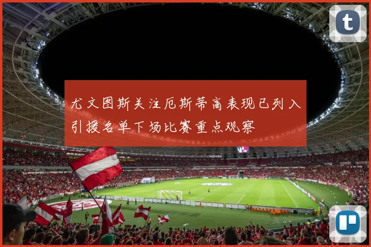 尤文图斯关注厄斯蒂高表现已列入引援名单下场比赛重点观察