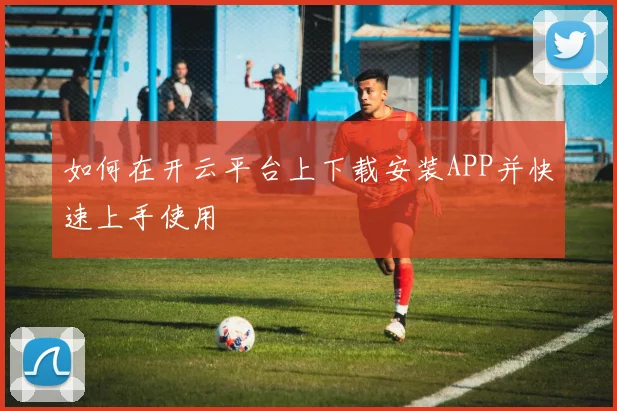 如何在开云平台上下载安装APP并快速上手使用