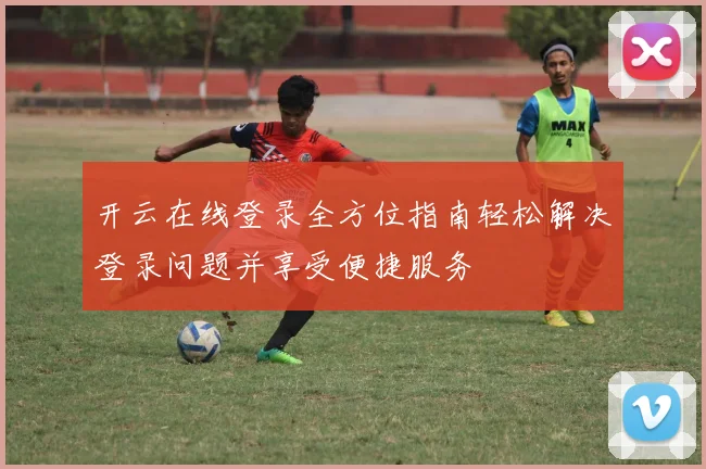 开云在线登录全方位指南轻松解决登录问题并享受便捷服务