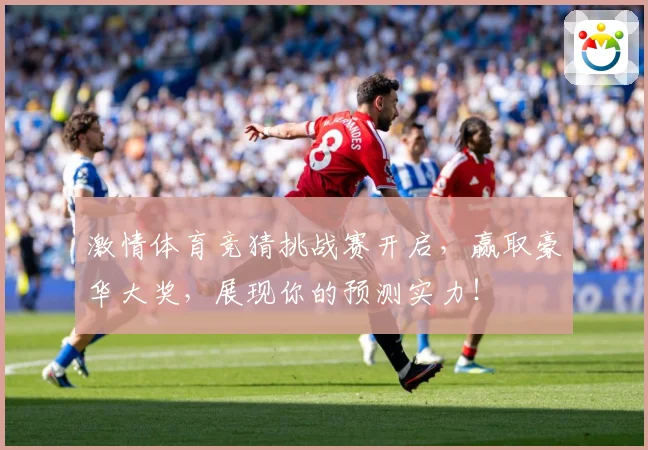 激情体育竞猜挑战赛开启，赢取豪华大奖，展现你的预测实力！