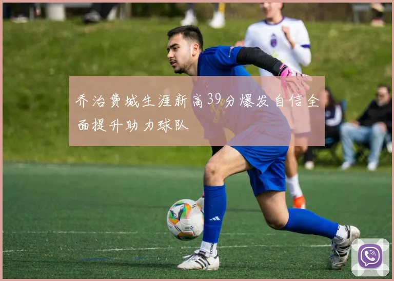 乔治费城生涯新高39分爆发自信全面提升助力球队