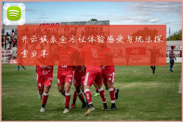 开云娱乐全方位体验感受与玩法探索分享