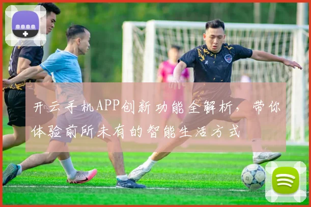 开云手机APP创新功能全解析，带你体验前所未有的智能生活方式