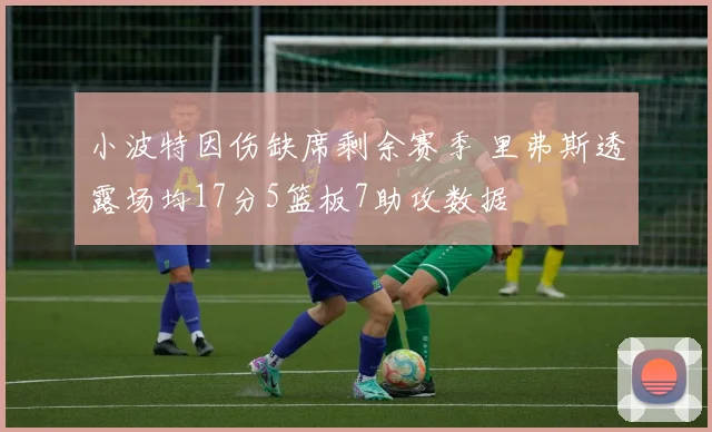 小波特因伤缺席剩余赛季 里弗斯透露场均17分5篮板7助攻数据