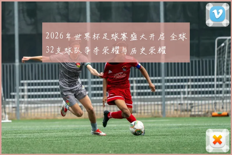 2026年世界杯足球赛盛大开启 全球32支球队争夺荣耀与历史荣耀