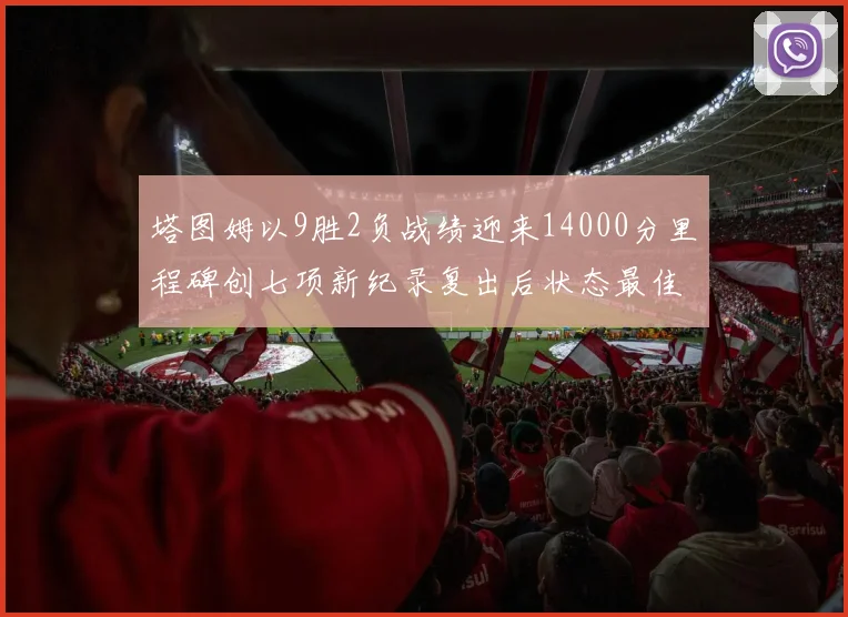 塔图姆以9胜2负战绩迎来14000分里程碑创七项新纪录复出后状态最佳