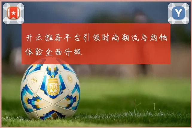 开云推荐平台引领时尚潮流与购物体验全面升级