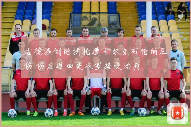 古德温倒地拼抢遭卡尔克布伦纳压伤 伤后返回更衣室接受治疗