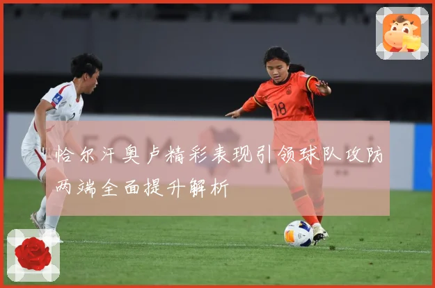 恰尔汗奥卢精彩表现引领球队攻防两端全面提升解析