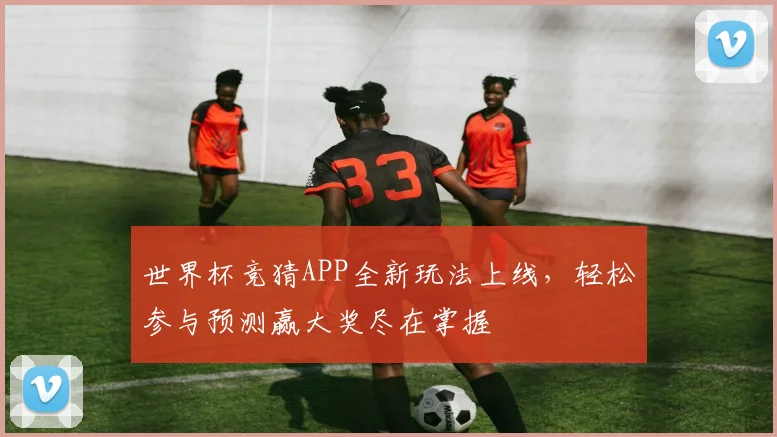 世界杯竞猜APP全新玩法上线，轻松参与预测赢大奖尽在掌握