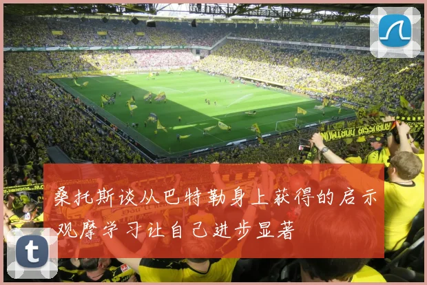 桑托斯谈从巴特勒身上获得的启示 观摩学习让自己进步显著