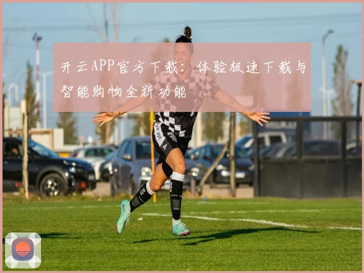 开云APP官方下载：体验极速下载与智能购物全新功能