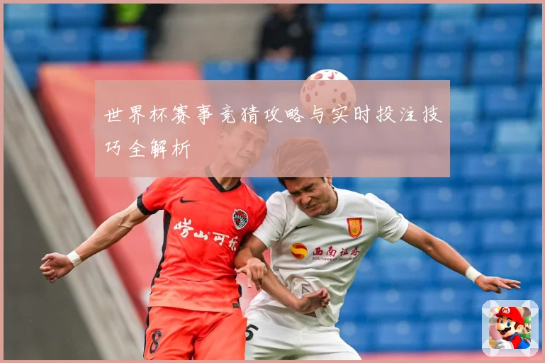 世界杯赛事竞猜攻略与实时投注技巧全解析