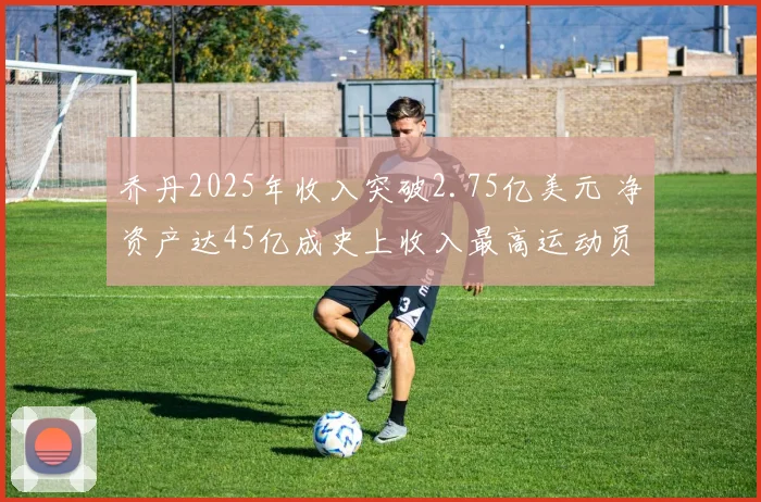 乔丹2025年收入突破2.75亿美元 净资产达45亿成史上收入最高运动员