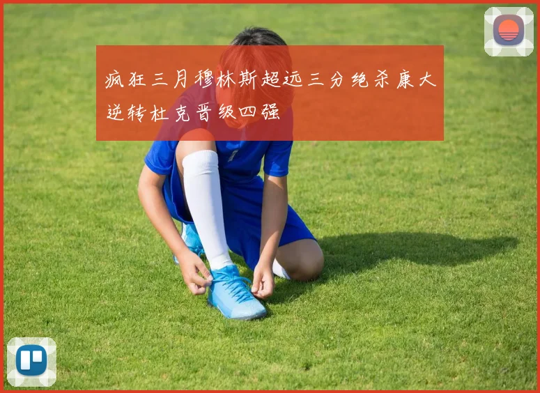 疯狂三月穆林斯超远三分绝杀康大逆转杜克晋级四强