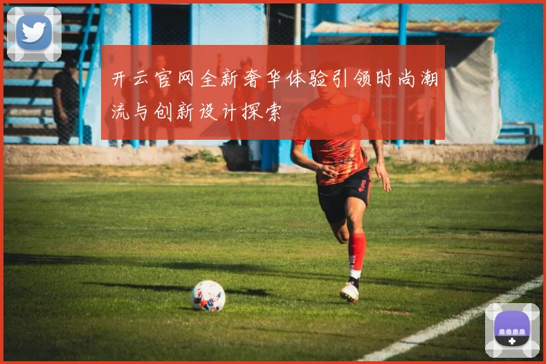 开云官网全新奢华体验引领时尚潮流与创新设计探索