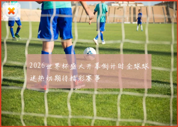 2026世界杯盛大开幕倒计时全球球迷热切期待精彩赛事