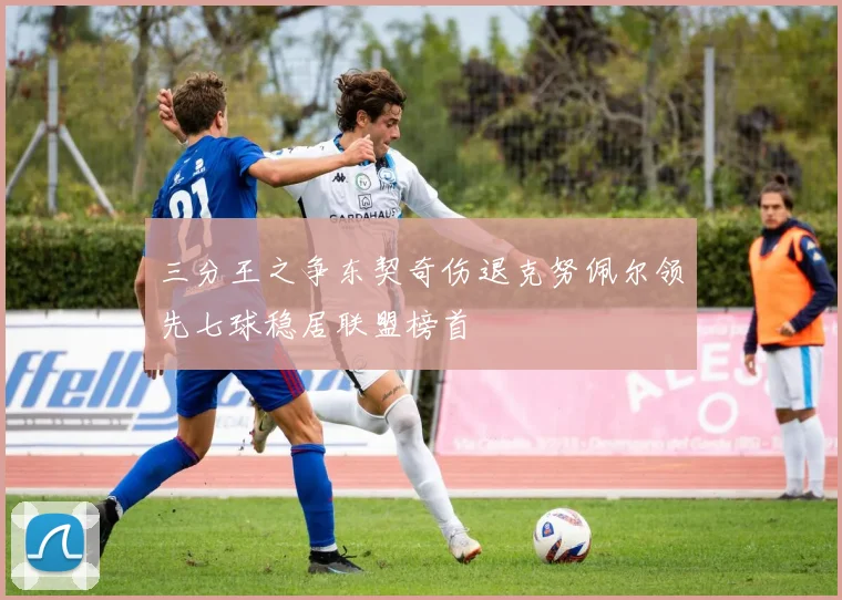 三分王之争东契奇伤退克努佩尔领先七球稳居联盟榜首