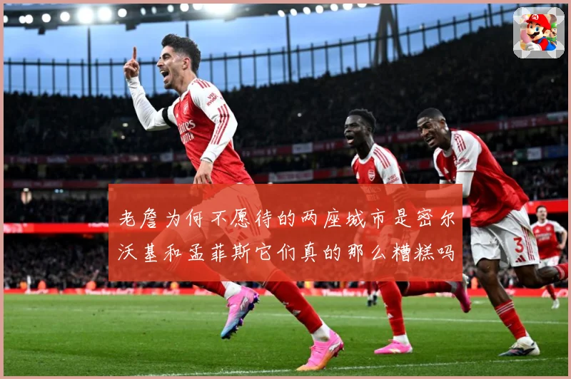老詹为何不愿待的两座城市是密尔沃基和孟菲斯它们真的那么糟糕吗赛场复盘