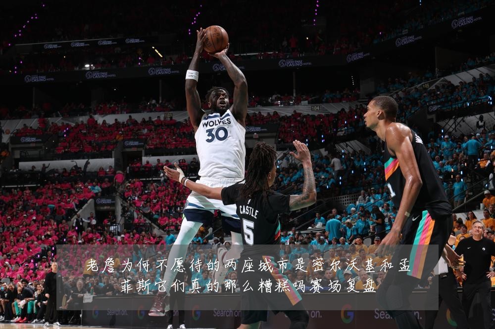老詹为何不愿待的两座城市是密尔沃基和孟菲斯它们真的那么糟糕吗赛场复盘
