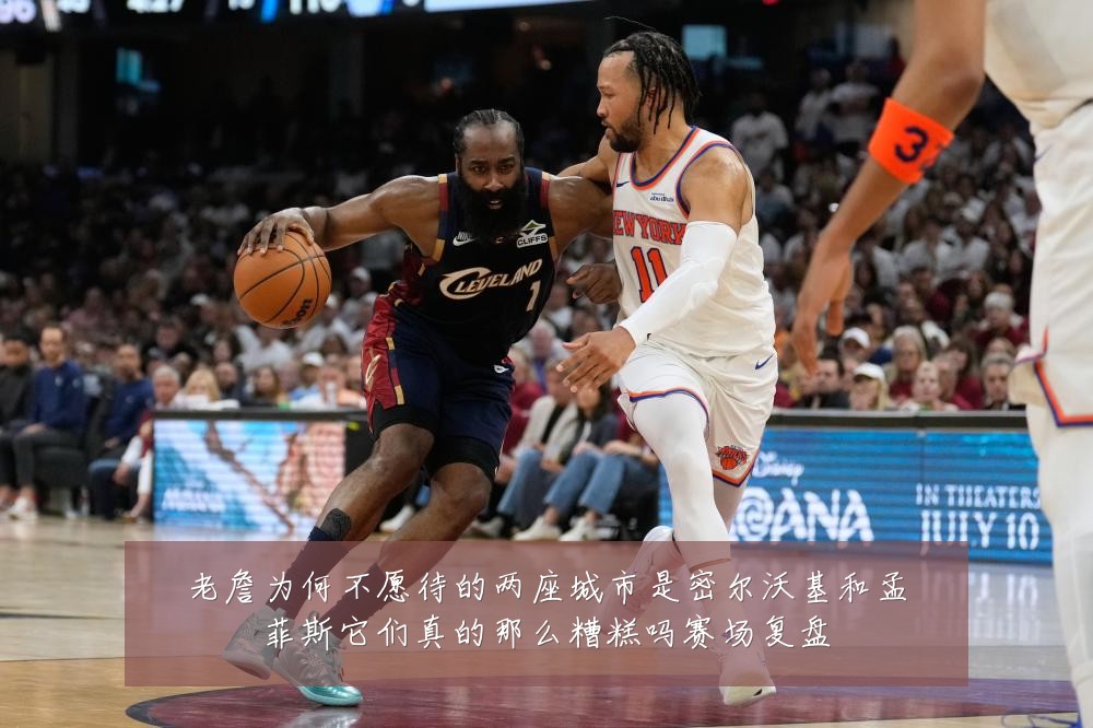 老詹为何不愿待的两座城市是密尔沃基和孟菲斯它们真的那么糟糕吗赛场复盘