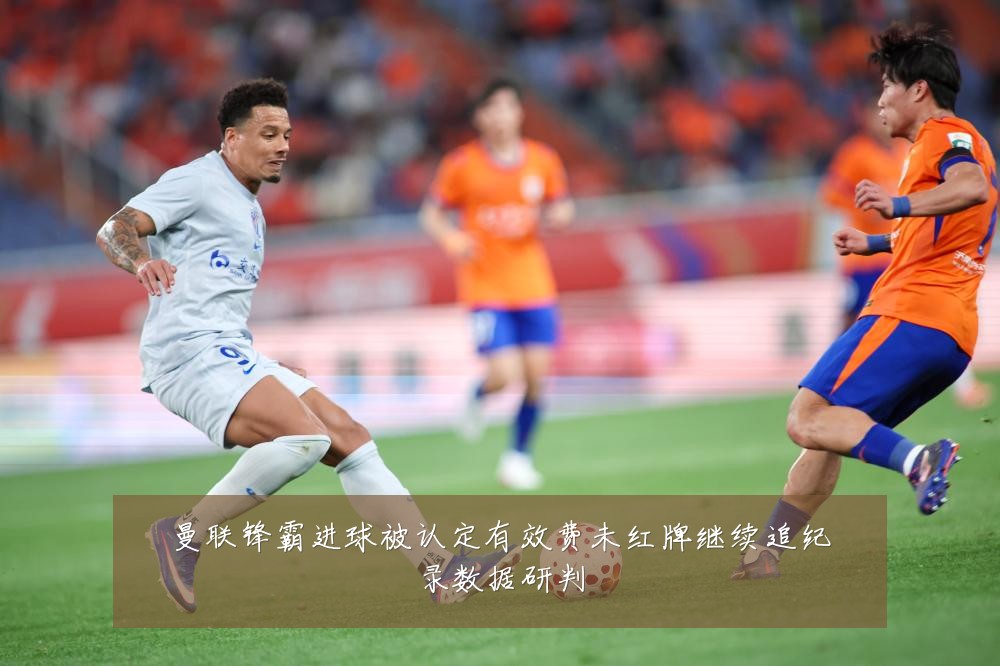 曼联锋霸进球被认定有效费未红牌继续追纪录数据研判