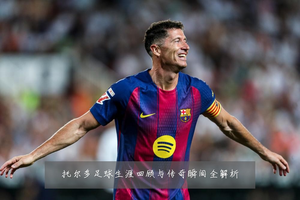 托尔多足球生涯回顾与传奇瞬间全解析